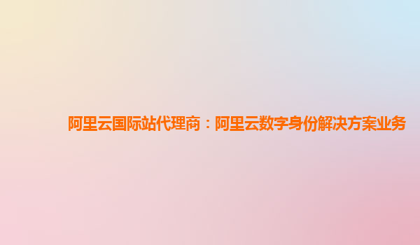 阿里云国际站代理商：阿里云数字身份解决方案业务