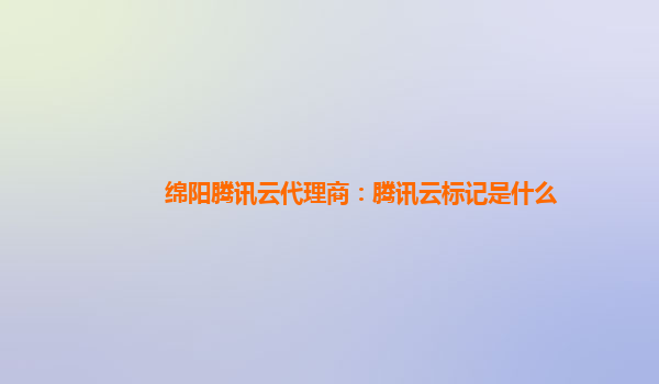 绵阳腾讯云代理商：腾讯云标记是什么