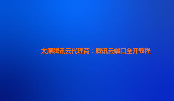太原腾讯云代理商：腾讯云端口全开教程