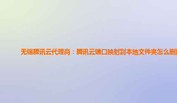 无锡腾讯云代理商：腾讯云端口映射到本地文件夹怎么删除