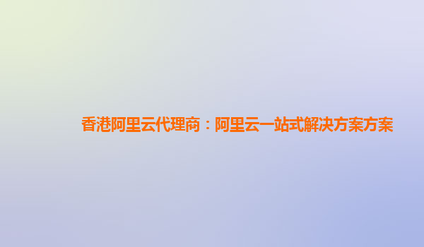 香港阿里云代理商：阿里云一站式解决方案方案