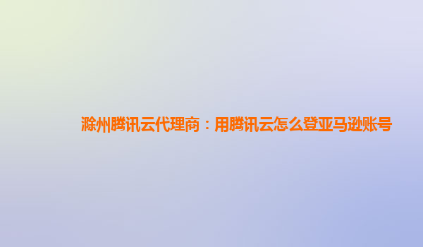 滁州腾讯云代理商：用腾讯云怎么登亚马逊账号
