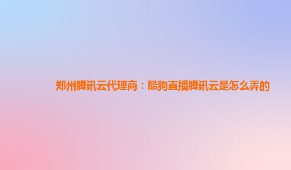 郑州腾讯云代理商：酷狗直播腾讯云是怎么弄的