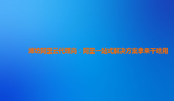 潍坊阿里云代理商：阿里一站式解决方案拿来干啥用