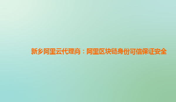 新乡阿里云代理商：阿里区块链身份可信保证安全