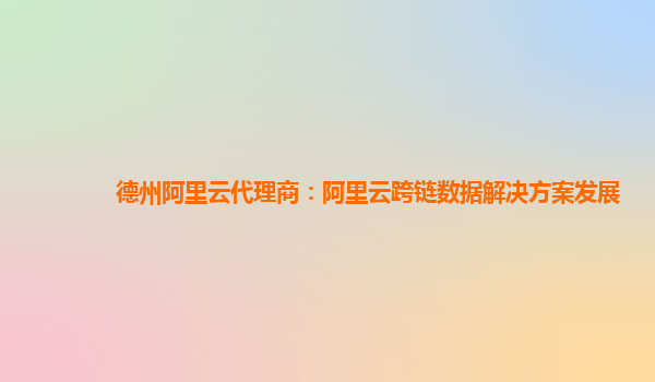 德州阿里云代理商：阿里云跨链数据解决方案发展