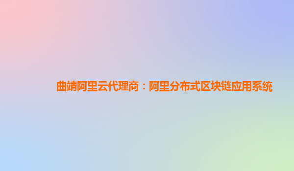 曲靖阿里云代理商：阿里分布式区块链应用系统