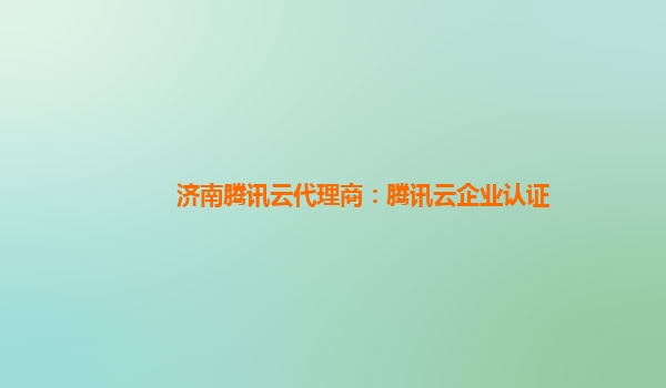 济南腾讯云代理商：腾讯云企业认证