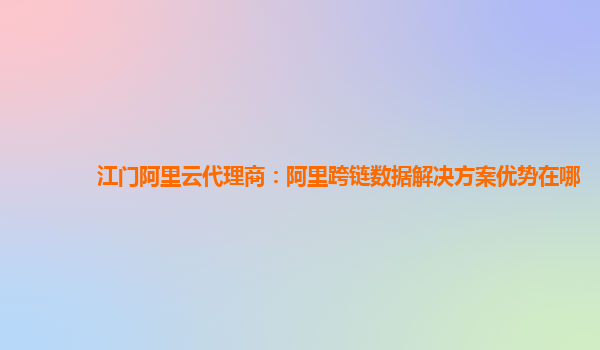 江门阿里云代理商：阿里跨链数据解决方案优势在哪