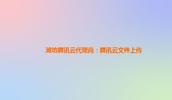 潍坊腾讯云代理商：腾讯云文件上传