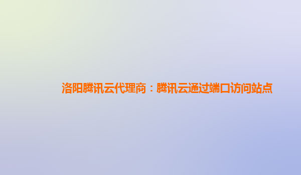 洛阳腾讯云代理商：腾讯云通过端口访问站点