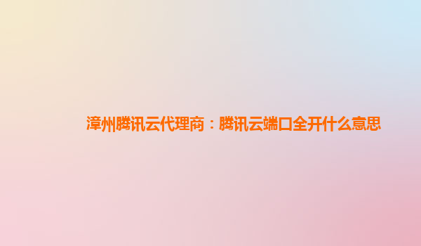 漳州腾讯云代理商：腾讯云端口全开什么意思