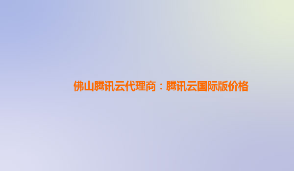佛山腾讯云代理商：腾讯云国际版价格