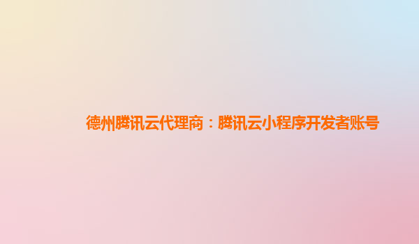 德州腾讯云代理商：腾讯云小程序开发者账号
