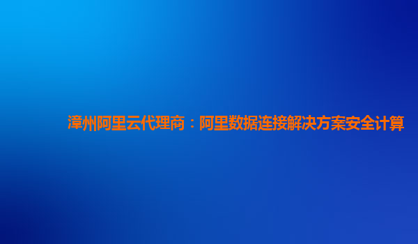 漳州阿里云代理商：阿里数据连接解决方案安全计算