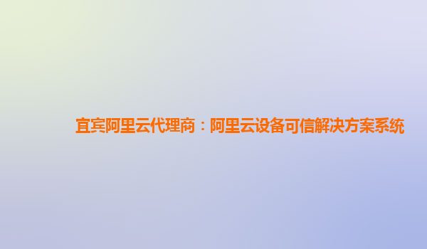 宜宾阿里云代理商：阿里云设备可信解决方案系统