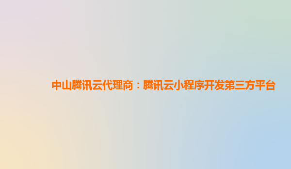 中山腾讯云代理商：腾讯云小程序开发第三方平台