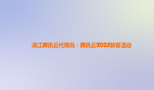 湛江腾讯云代理商：腾讯云2023新春活动