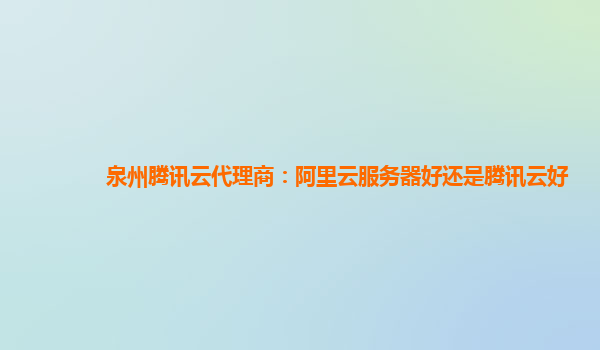 泉州腾讯云代理商：阿里云服务器好还是腾讯云好