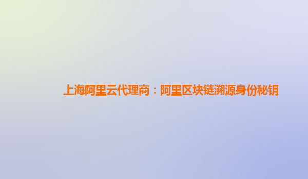 上海阿里云代理商：阿里区块链溯源身份秘钥