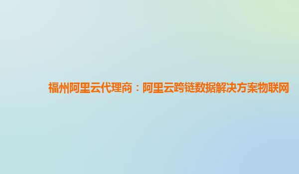 福州阿里云代理商：阿里云跨链数据解决方案物联网