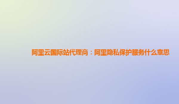 阿里云国际站代理商：阿里隐私保护服务什么意思