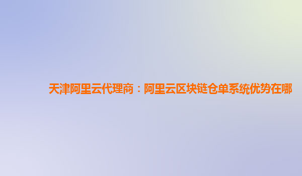 天津阿里云代理商：阿里云区块链仓单系统优势在哪
