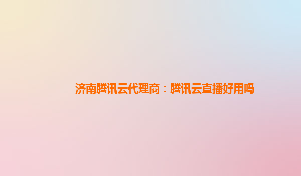 济南腾讯云代理商：腾讯云直播好用吗