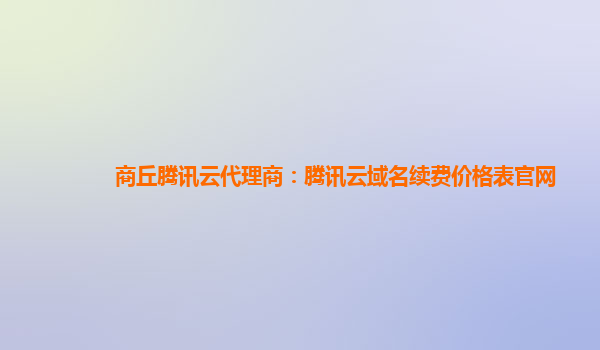 商丘腾讯云代理商：腾讯云域名续费价格表官网