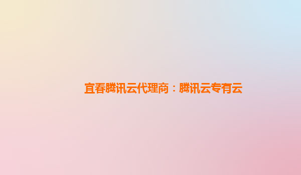 宜春腾讯云代理商：腾讯云专有云