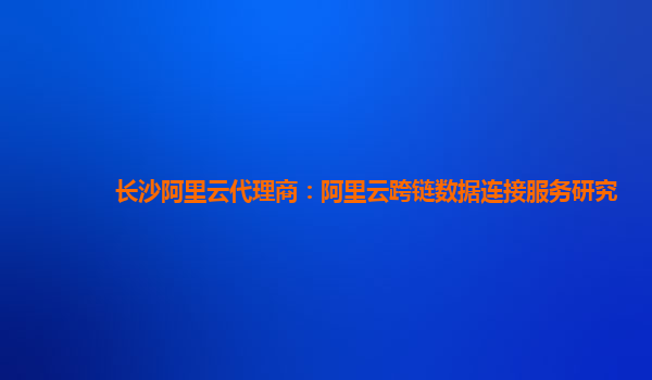 长沙阿里云代理商：阿里云跨链数据连接服务研究