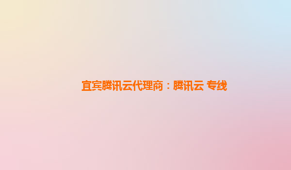 宜宾腾讯云代理商：腾讯云 专线