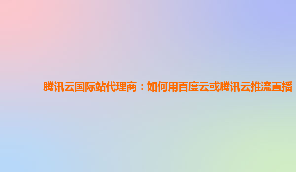 腾讯云国际站代理商：如何用百度云或腾讯云推流直播