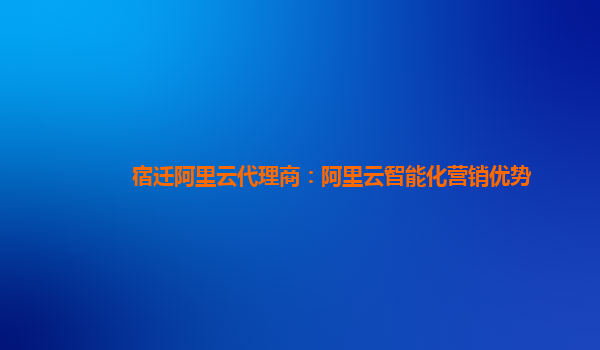宿迁阿里云代理商：阿里云智能化营销优势
