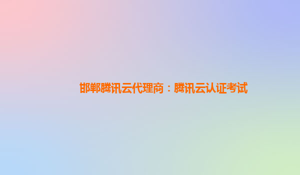 邯郸腾讯云代理商：腾讯云认证考试