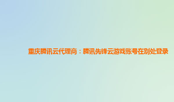 重庆腾讯云代理商：腾讯先锋云游戏账号在别处登录