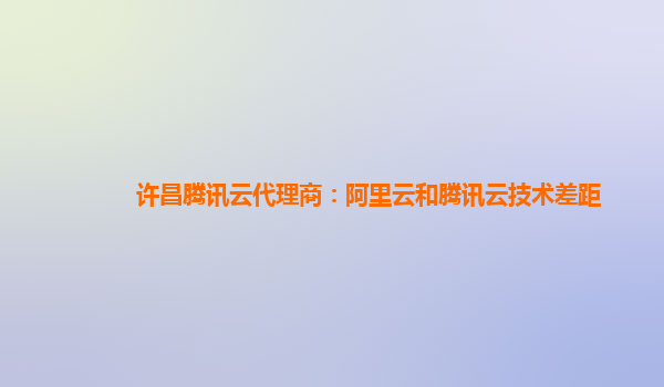 许昌腾讯云代理商：阿里云和腾讯云技术差距
