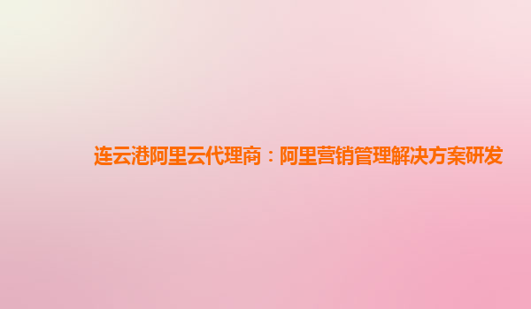 连云港阿里云代理商：阿里营销管理解决方案研发