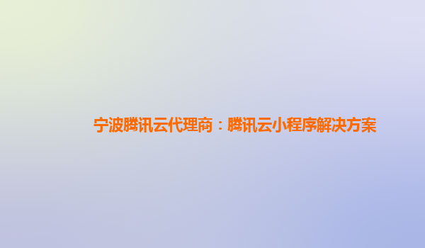 宁波腾讯云代理商：腾讯云小程序解决方案