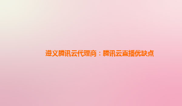 遵义腾讯云代理商：腾讯云直播优缺点