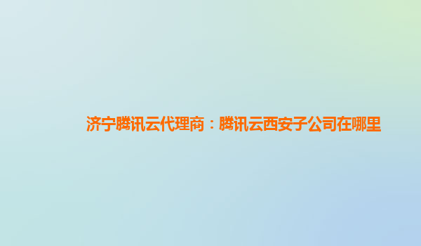 济宁腾讯云代理商：腾讯云西安子公司在哪里