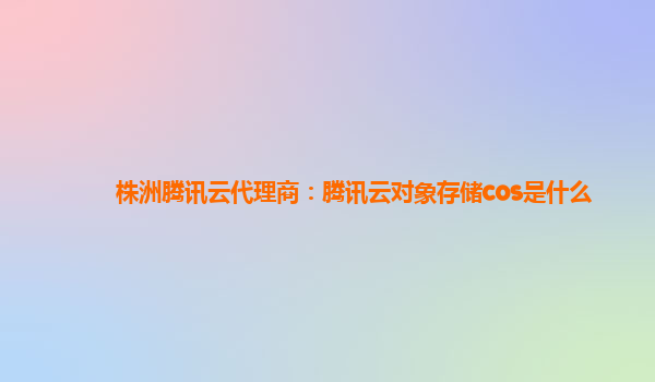 株洲腾讯云代理商：腾讯云对象存储cos是什么