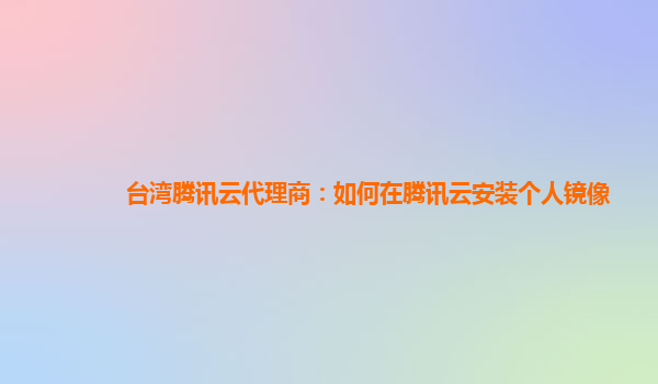 台湾腾讯云代理商：如何在腾讯云安装个人镜像