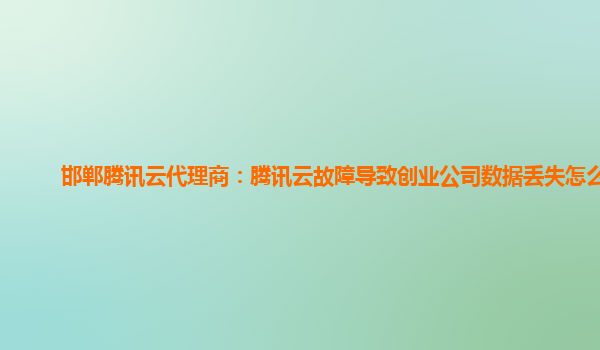 邯郸腾讯云代理商：腾讯云故障导致创业公司数据丢失怎么办