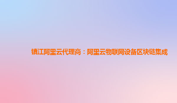 镇江阿里云代理商：阿里云物联网设备区块链集成