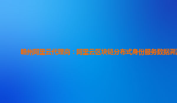 赣州阿里云代理商：阿里云区块链分布式身份服务数据溯源