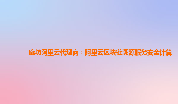 廊坊阿里云代理商：阿里云区块链溯源服务安全计算
