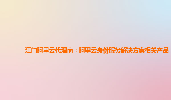 江门阿里云代理商：阿里云身份服务解决方案相关产品
