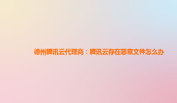 德州腾讯云代理商：腾讯云存在恶意文件怎么办