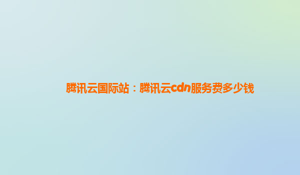腾讯云国际站：腾讯云cdn服务费多少钱